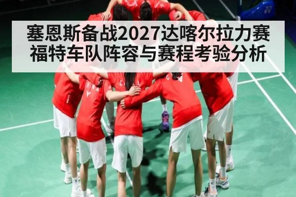 塞恩斯备战2027达喀尔拉力赛福特车队阵容与赛程考验分析