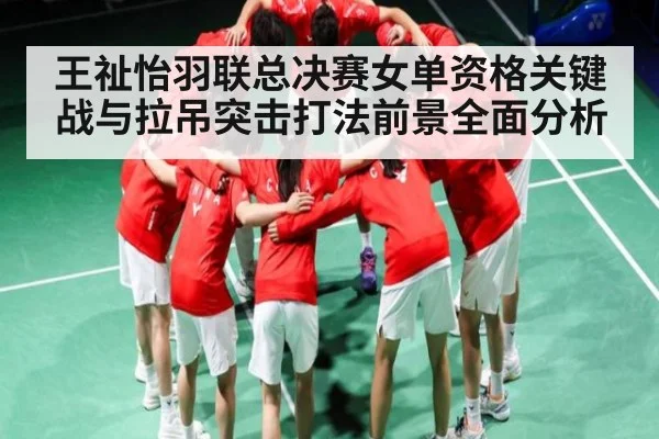 王祉怡羽联总决赛女单资格关键战与拉吊突击打法前景全面分析